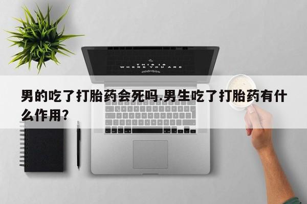 打胎药正品包邮联系方式男的吃了打胎药会死吗.男生吃了打胎药有什么作用？