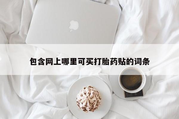 打胎药正品包邮联系方式包含网上哪里可买打胎药贴的词条