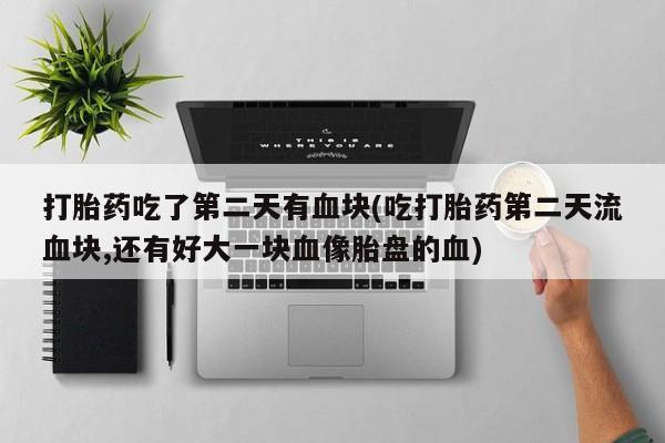 打胎药正品包邮联系方式打胎药吃了第二天有血块(吃打胎药第二天流血块,还有好大一块血像胎盘的血)