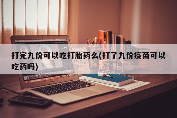 打胎药正品包邮联系方式打完九价可以吃打胎药么(打了九价疫苗可以吃药吗)