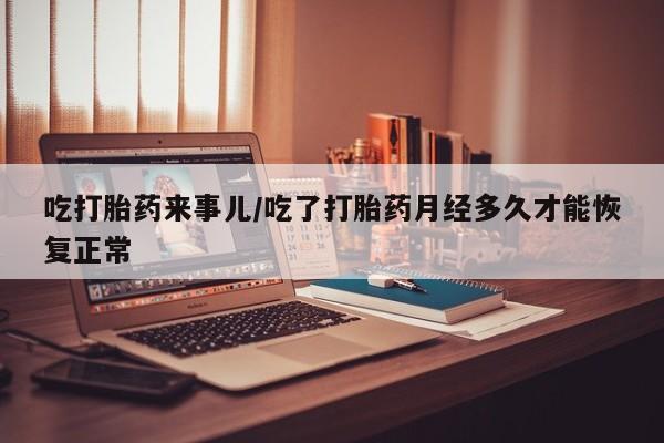 打胎药正品包邮联系方式吃打胎药来事儿/吃了打胎药月经多久才能恢复正常