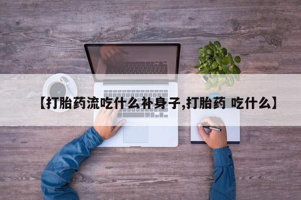 打胎药正品包邮联系方式【打胎药流吃什么补身子,打胎药 吃什么】