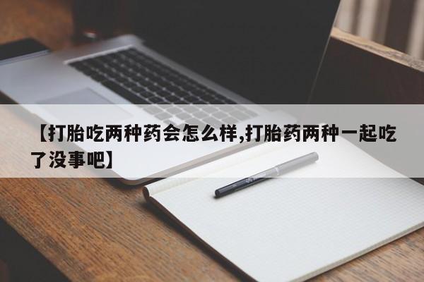 打胎药正品包邮联系方式【打胎吃两种药会怎么样,打胎药两种一起吃了没事吧】
