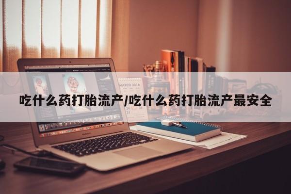 打胎药正品包邮联系方式吃什么药打胎流产/吃什么药打胎流产最安全