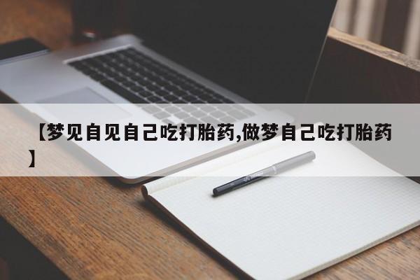 打胎药正品包邮联系方式【梦见自见自己吃打胎药,做梦自己吃打胎药】
