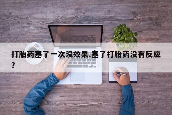 打胎药正品包邮联系方式打胎药塞了一次没效果.塞了打胎药没有反应？