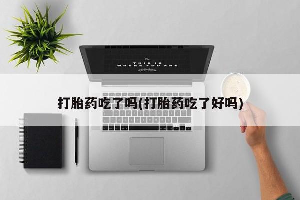 打胎药正品包邮联系方式打胎药吃了吗(打胎药吃了好吗)