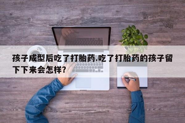 打胎药正品包邮联系方式孩子成型后吃了打胎药.吃了打胎药的孩子留下下来会怎样？