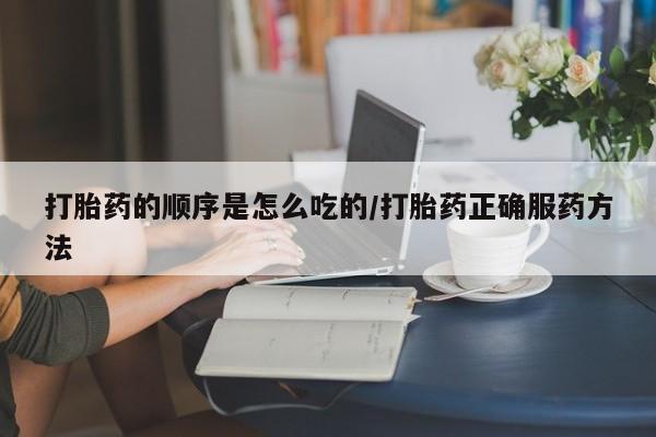 打胎药正品包邮联系方式打胎药的顺序是怎么吃的/打胎药正确服药方法