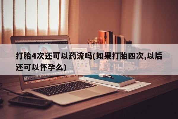 打胎药正品包邮联系方式打胎4次还可以药流吗(如果打胎四次,以后还可以怀孕么)