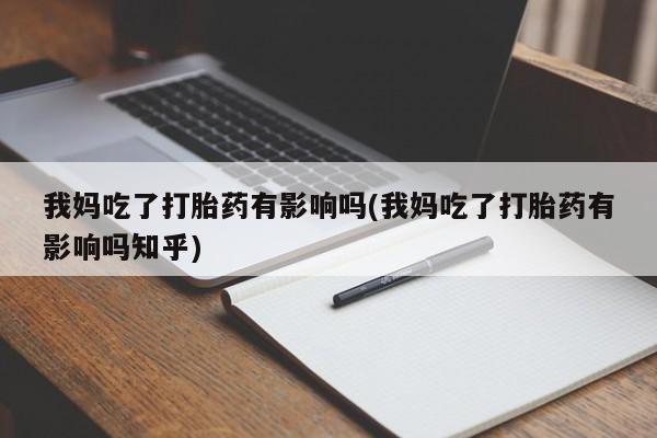 打胎药正品包邮联系方式我妈吃了打胎药有影响吗(我妈吃了打胎药有影响吗知乎)