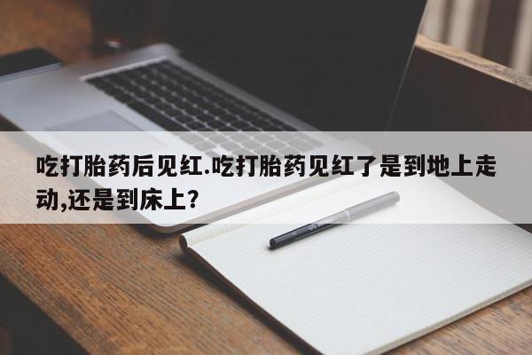 打胎药正品包邮联系方式吃打胎药后见红.吃打胎药见红了是到地上走动,还是到床上？
