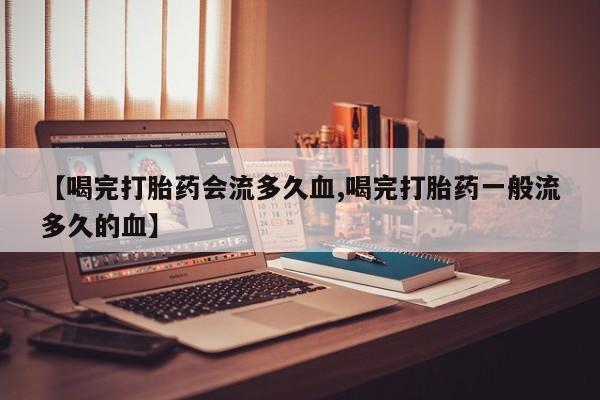 打胎药正品包邮联系方式【喝完打胎药会流多久血,喝完打胎药一般流多久的血】