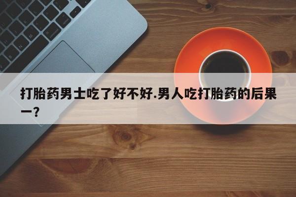 打胎药正品包邮联系方式打胎药男士吃了好不好.男人吃打胎药的后果一？