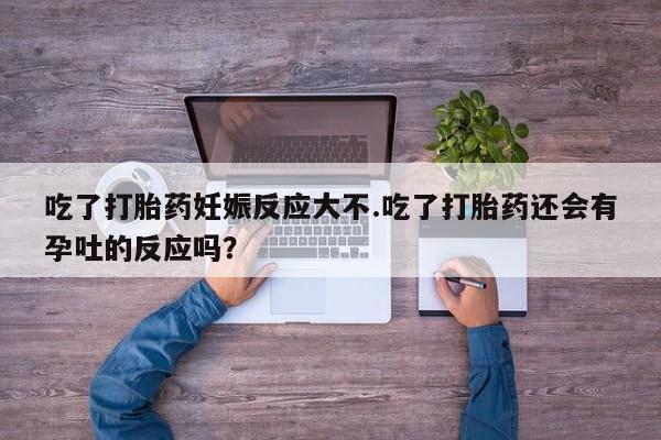 打胎药正品包邮联系方式吃了打胎药妊娠反应大不.吃了打胎药还会有孕吐的反应吗？