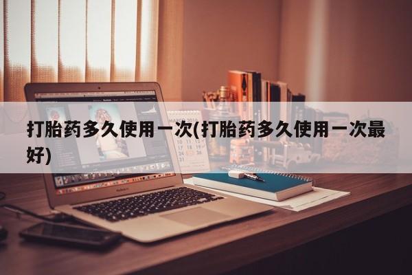 打胎药正品包邮联系方式打胎药多久使用一次(打胎药多久使用一次最好)