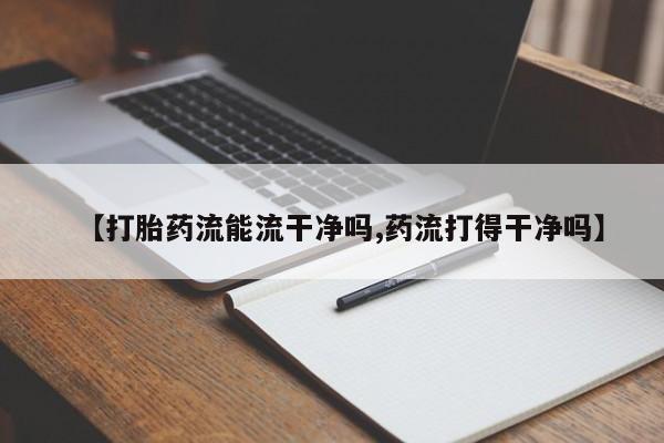 打胎药正品包邮联系方式【打胎药流能流干净吗,药流打得干净吗】
