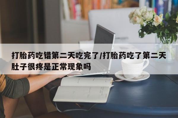 打胎药正品包邮联系方式打胎药吃错第二天吃完了/打胎药吃了第二天肚子很疼是正常现象吗