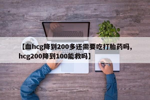 打胎药正品包邮联系方式【血hcg降到200多还需要吃打胎药吗,hcg200降到100能救吗】