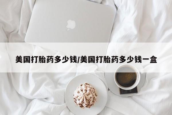 打胎药正品包邮联系方式美国打胎药多少钱/美国打胎药多少钱一盒