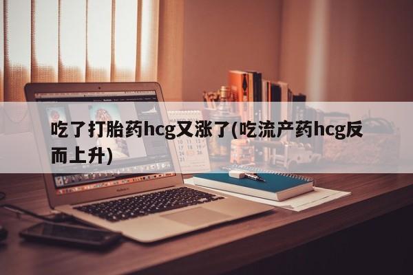 打胎药正品包邮联系方式吃了打胎药hcg又涨了(吃流产药hcg反而上升)
