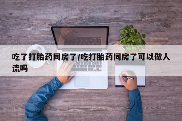 打胎药正品包邮联系方式吃了打胎药同房了/吃打胎药同房了可以做人流吗