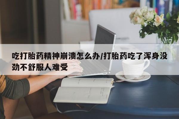 打胎药正品包邮联系方式吃打胎药精神崩溃怎么办/打胎药吃了浑身没劲不舒服人难受