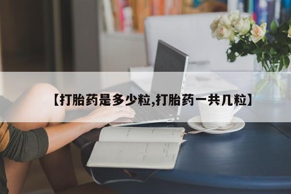 打胎药正品包邮联系方式【打胎药是多少粒,打胎药一共几粒】