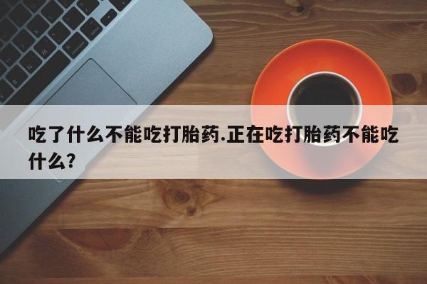 打胎药正品包邮联系方式吃了什么不能吃打胎药.正在吃打胎药不能吃什么？