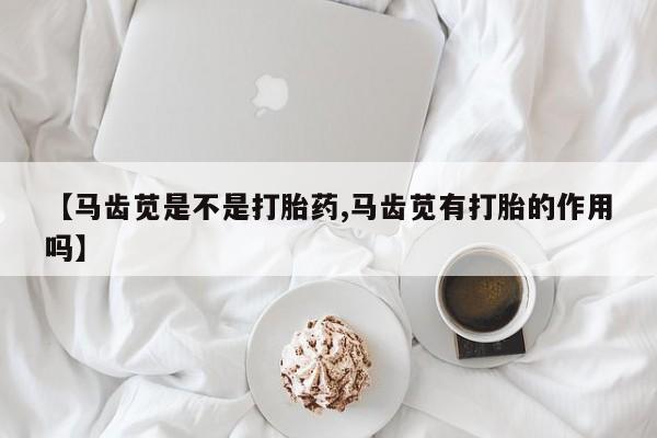 打胎药正品包邮联系方式【马齿苋是不是打胎药,马齿苋有打胎的作用吗】