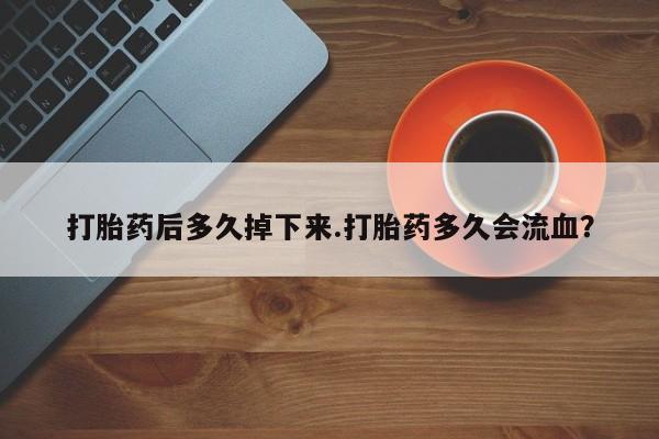 打胎药正品包邮联系方式打胎药后多久掉下来.打胎药多久会流血？