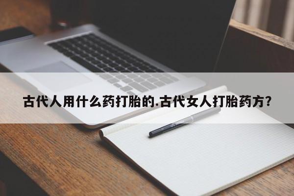 打胎药正品包邮联系方式古代人用什么药打胎的.古代女人打胎药方？