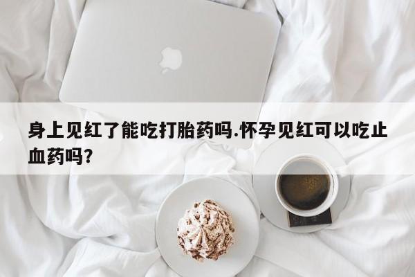 打胎药正品包邮联系方式身上见红了能吃打胎药吗.怀孕见红可以吃止血药吗？