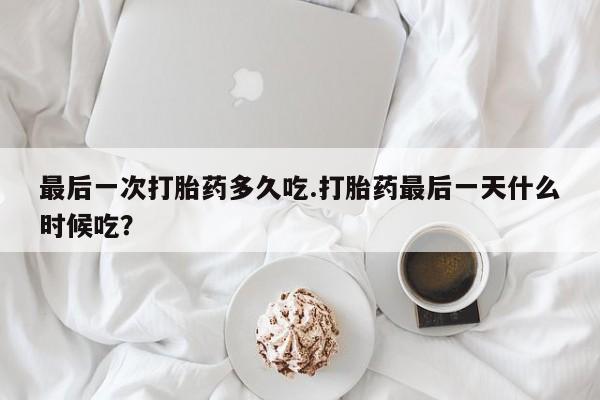 打胎药正品包邮联系方式最后一次打胎药多久吃.打胎药最后一天什么时候吃？