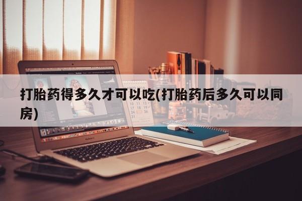 打胎药正品包邮联系方式打胎药得多久才可以吃(打胎药后多久可以同房)