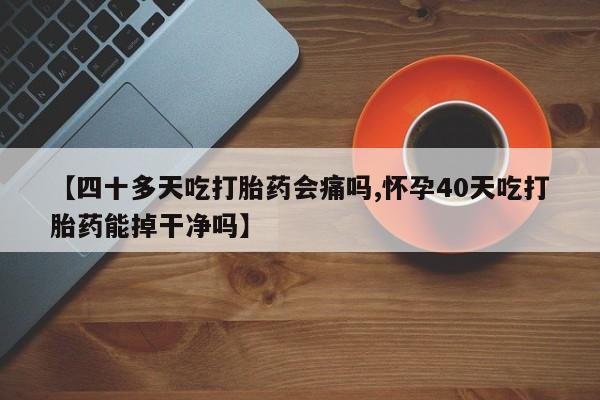 打胎药正品包邮联系方式【四十多天吃打胎药会痛吗,怀孕40天吃打胎药能掉干净吗】