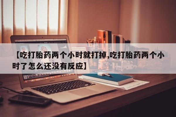 打胎药正品包邮联系方式【吃打胎药两个小时就打掉,吃打胎药两个小时了怎么还没有反应】