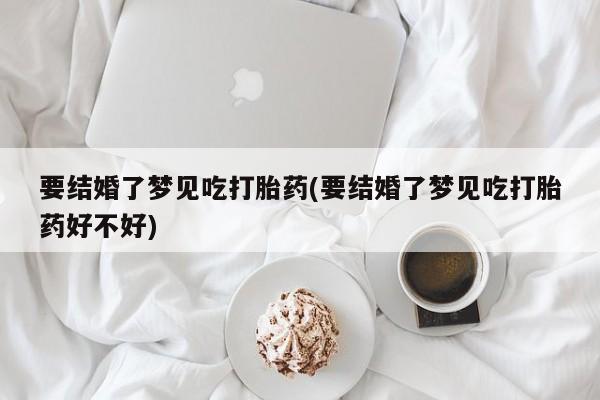打胎药正品包邮联系方式要结婚了梦见吃打胎药(要结婚了梦见吃打胎药好不好)