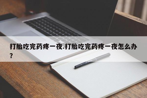 打胎药正品包邮联系方式打胎吃完药疼一夜.打胎吃完药疼一夜怎么办？
