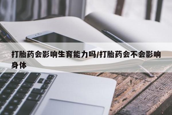 打胎药正品包邮联系方式打胎药会影响生育能力吗/打胎药会不会影响身体