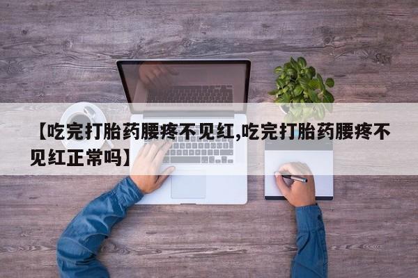 打胎药正品包邮联系方式【吃完打胎药腰疼不见红,吃完打胎药腰疼不见红正常吗】