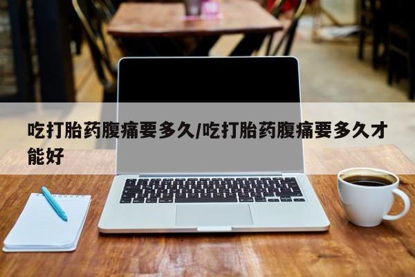 打胎药正品包邮联系方式吃打胎药腹痛要多久/吃打胎药腹痛要多久才能好