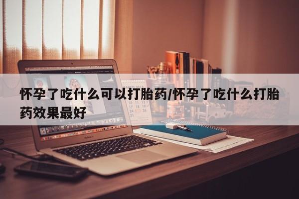 打胎药正品包邮联系方式怀孕了吃什么可以打胎药/怀孕了吃什么打胎药效果最好
