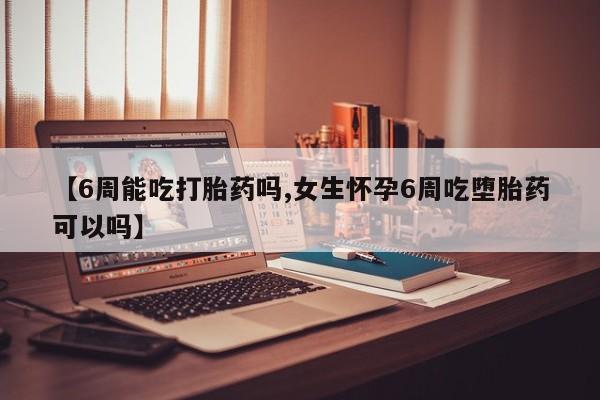 打胎药正品包邮联系方式【6周能吃打胎药吗,女生怀孕6周吃堕胎药可以吗】