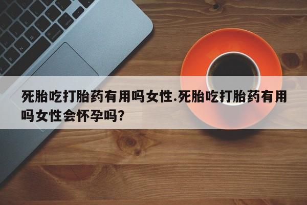 打胎药正品包邮联系方式死胎吃打胎药有用吗女性.死胎吃打胎药有用吗女性会怀孕吗？