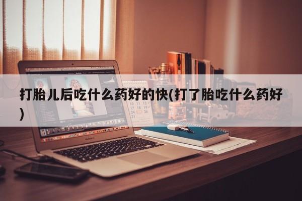 打胎药正品包邮联系方式打胎儿后吃什么药好的快(打了胎吃什么药好)