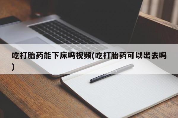 打胎药正品包邮联系方式吃打胎药能下床吗视频(吃打胎药可以出去吗)