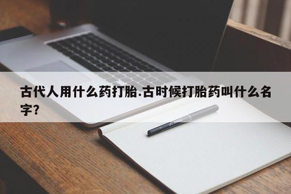 打胎药正品包邮联系方式古代人用什么药打胎.古时候打胎药叫什么名字？