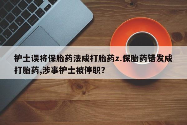 打胎药正品包邮联系方式护士误将保胎药法成打胎药z.保胎药错发成打胎药,涉事护士被停职？