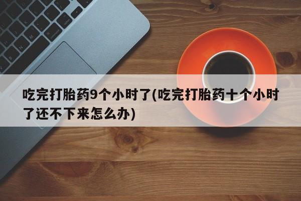 打胎药正品包邮联系方式吃完打胎药9个小时了(吃完打胎药十个小时了还不下来怎么办)